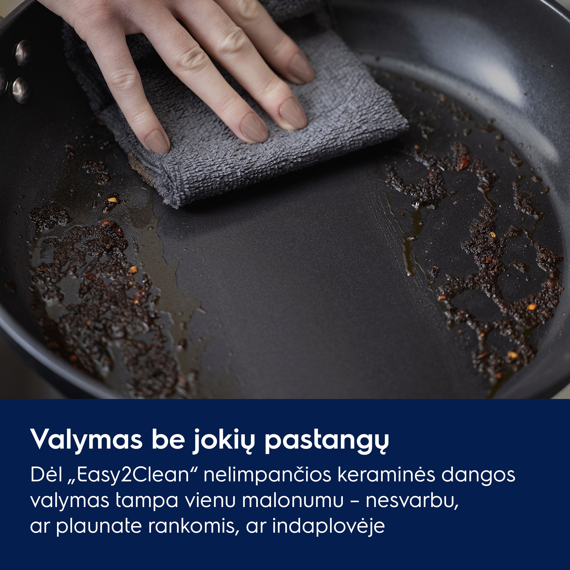Valymas be jokių pastangų Dėl „Easy2Clean“ nelimpančios keraminės dangos valymas tampa vienu malonumu – nesvarbu, ar plaunate rankomis, ar indaplovėje